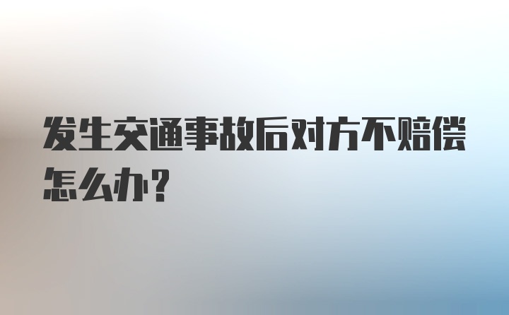 发生交通事故后对方不赔偿怎么办？