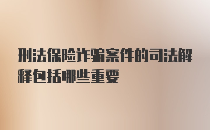 刑法保险诈骗案件的司法解释包括哪些重要