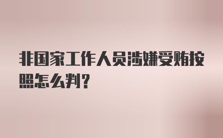 非国家工作人员涉嫌受贿按照怎么判？