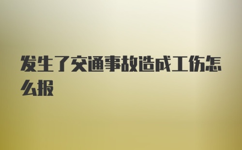 发生了交通事故造成工伤怎么报