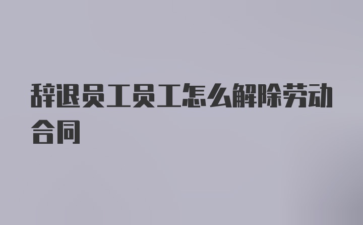 辞退员工员工怎么解除劳动合同