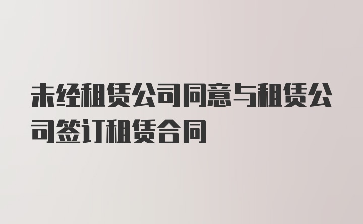 未经租赁公司同意与租赁公司签订租赁合同