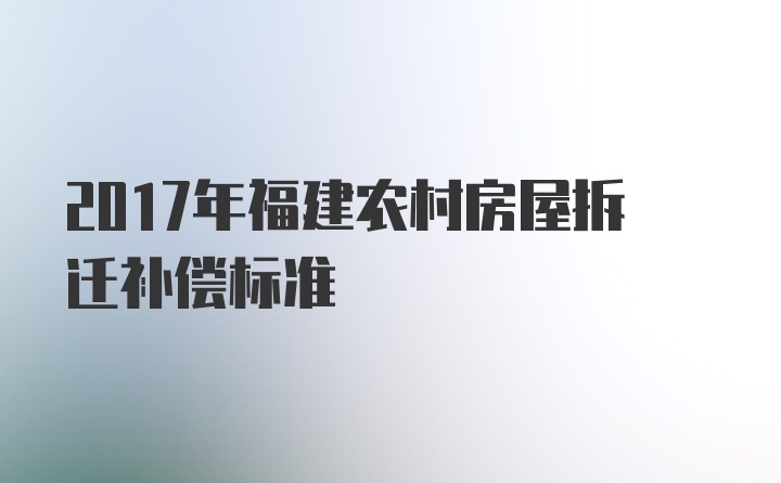 2017年福建农村房屋拆迁补偿标准