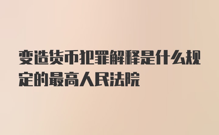 变造货币犯罪解释是什么规定的最高人民法院