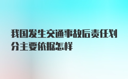 我国发生交通事故后责任划分主要依据怎样