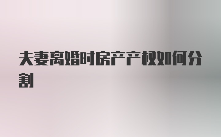 夫妻离婚时房产产权如何分割