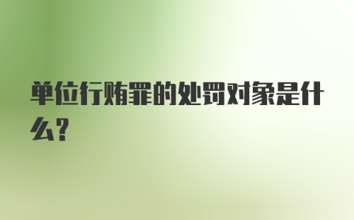 单位行贿罪的处罚对象是什么？