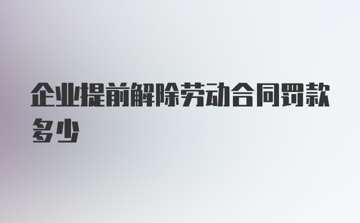 企业提前解除劳动合同罚款多少