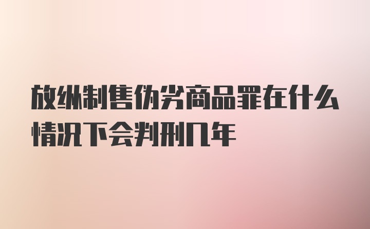 放纵制售伪劣商品罪在什么情况下会判刑几年