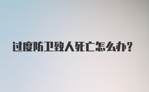 过度防卫致人死亡怎么办？