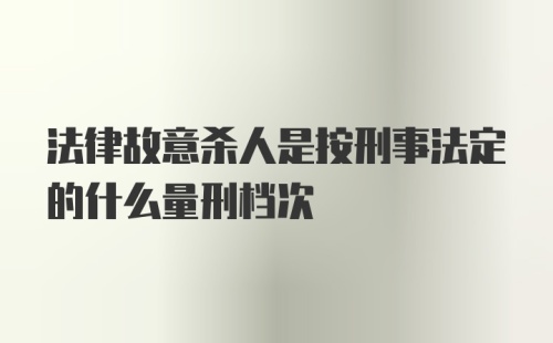 法律故意杀人是按刑事法定的什么量刑档次