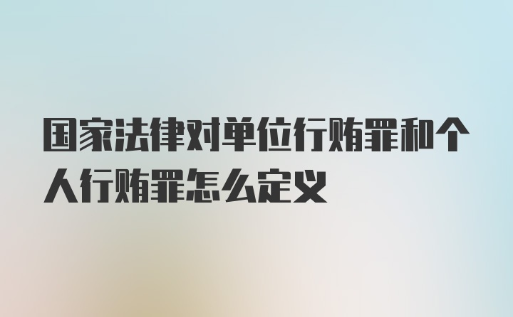 国家法律对单位行贿罪和个人行贿罪怎么定义