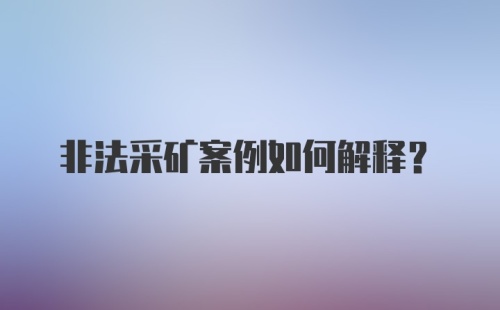 非法采矿案例如何解释？