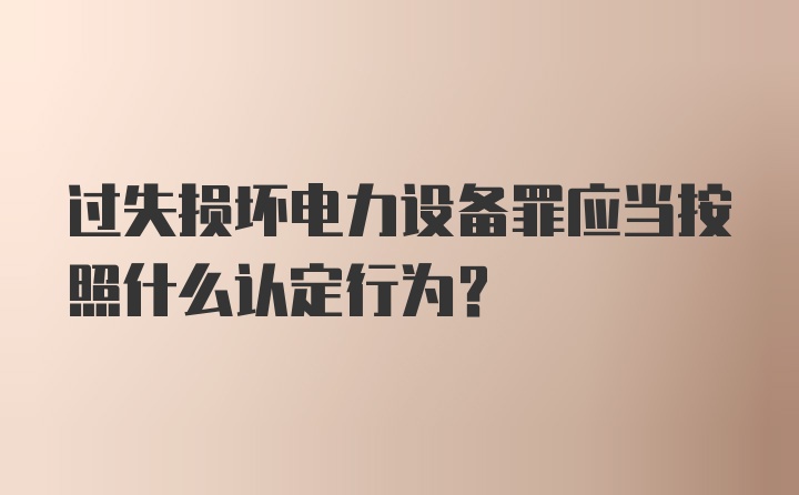 过失损坏电力设备罪应当按照什么认定行为？