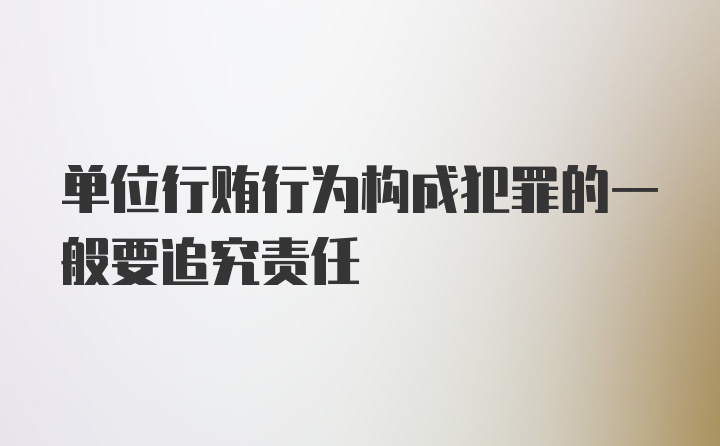 单位行贿行为构成犯罪的一般要追究责任