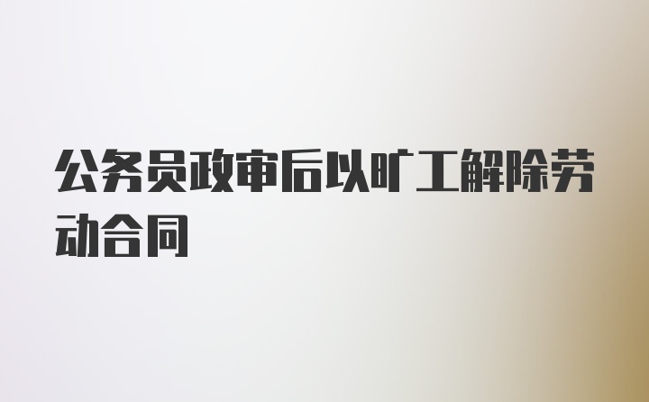 公务员政审后以旷工解除劳动合同