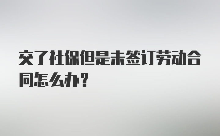 交了社保但是未签订劳动合同怎么办？