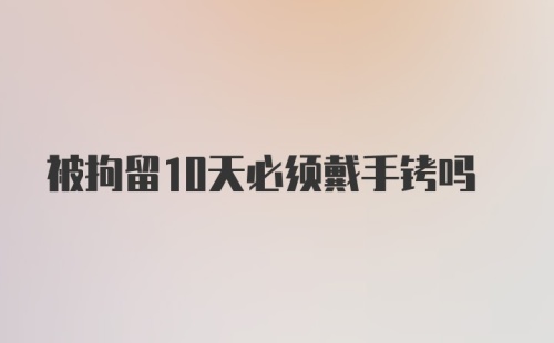 被拘留10天必须戴手铐吗