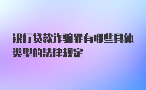 银行贷款诈骗罪有哪些具体类型的法律规定