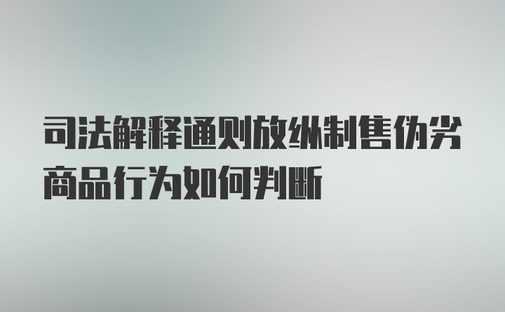 司法解释通则放纵制售伪劣商品行为如何判断