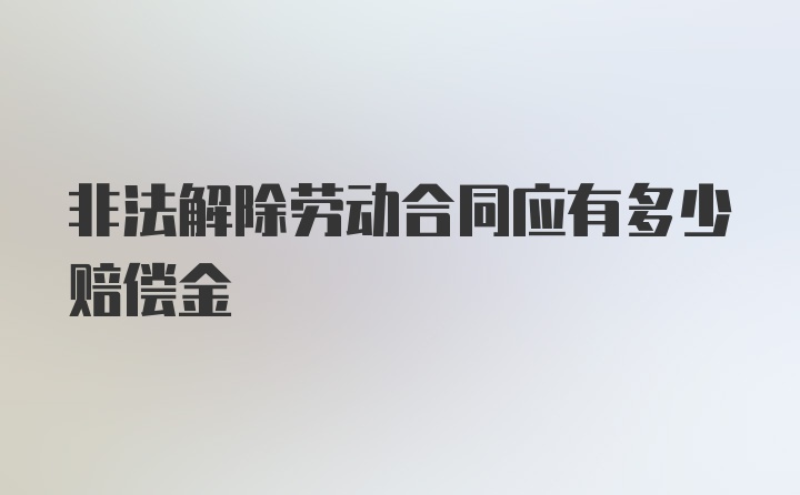 非法解除劳动合同应有多少赔偿金