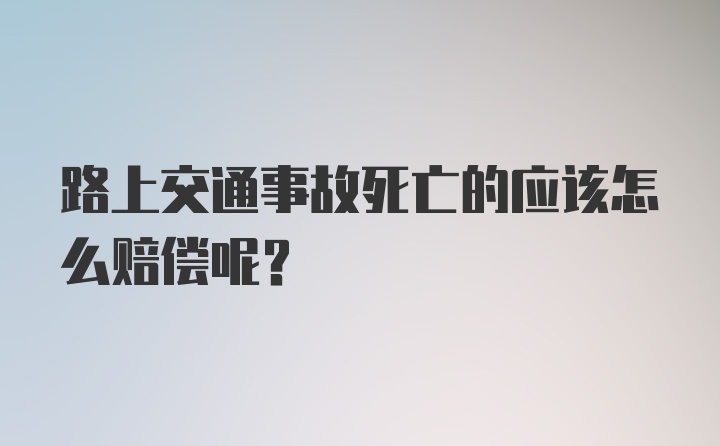 路上交通事故死亡的应该怎么赔偿呢？