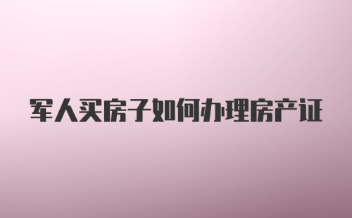 军人买房子如何办理房产证