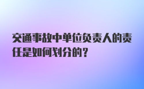 交通事故中单位负责人的责任是如何划分的？