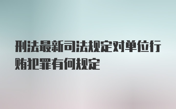 刑法最新司法规定对单位行贿犯罪有何规定