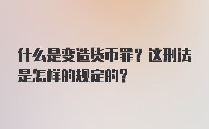 什么是变造货币罪？这刑法是怎样的规定的？