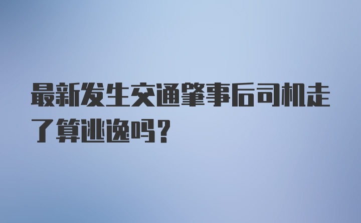 最新发生交通肇事后司机走了算逃逸吗？