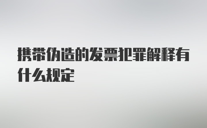 携带伪造的发票犯罪解释有什么规定