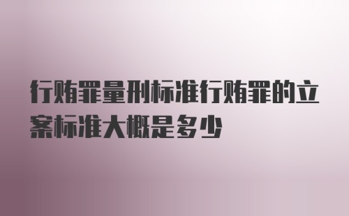 行贿罪量刑标准行贿罪的立案标准大概是多少