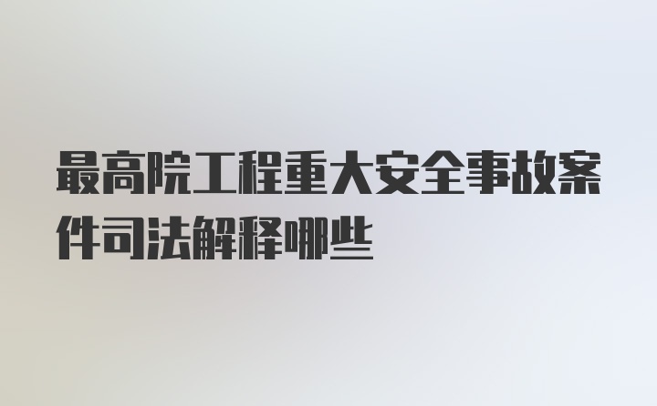 最高院工程重大安全事故案件司法解释哪些