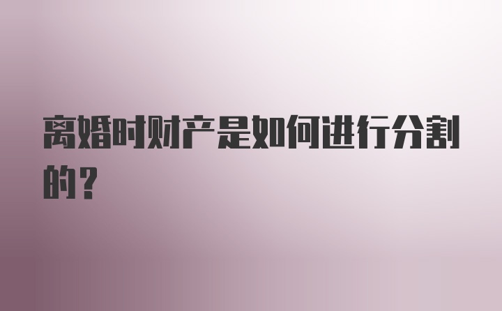 离婚时财产是如何进行分割的?