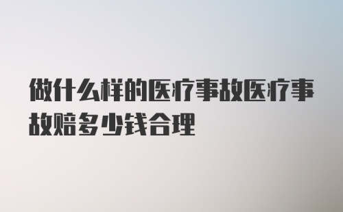 做什么样的医疗事故医疗事故赔多少钱合理