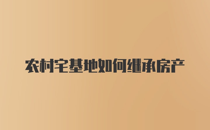 农村宅基地如何继承房产