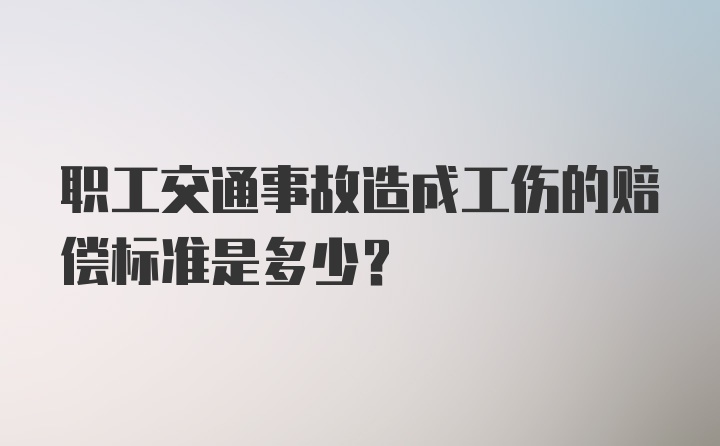 职工交通事故造成工伤的赔偿标准是多少?