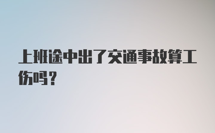 上班途中出了交通事故算工伤吗？