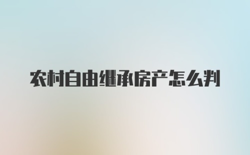 农村自由继承房产怎么判