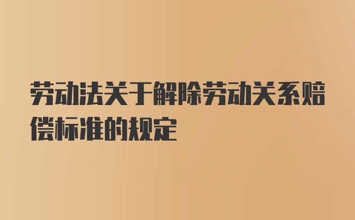 劳动法关于解除劳动关系赔偿标准的规定