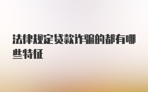 法律规定贷款诈骗的都有哪些特征