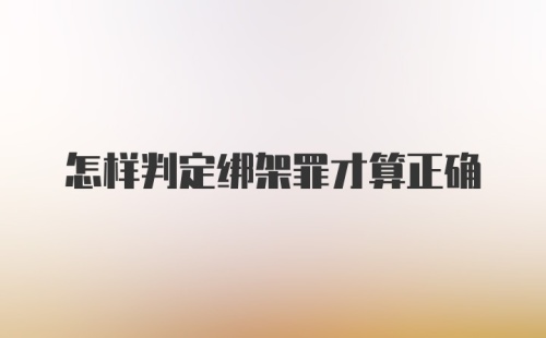 怎样判定绑架罪才算正确