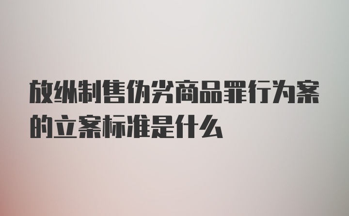 放纵制售伪劣商品罪行为案的立案标准是什么