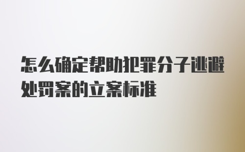 怎么确定帮助犯罪分子逃避处罚案的立案标准