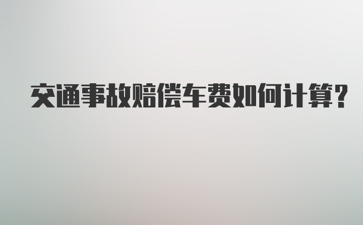 交通事故赔偿车费如何计算？