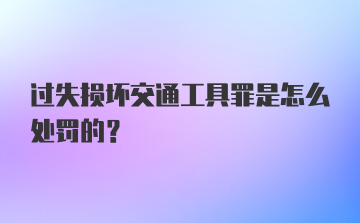 过失损坏交通工具罪是怎么处罚的？