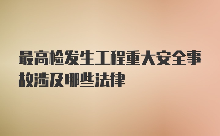 最高检发生工程重大安全事故涉及哪些法律