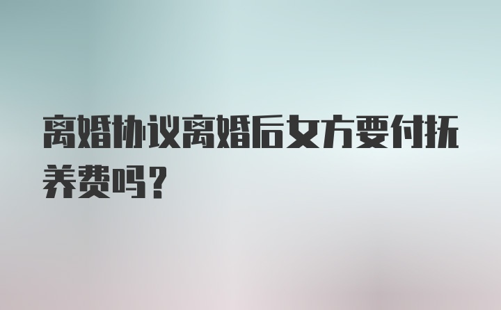 离婚协议离婚后女方要付抚养费吗？