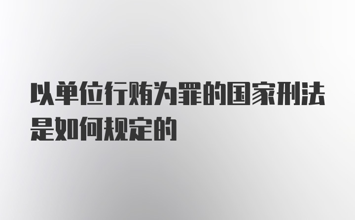 以单位行贿为罪的国家刑法是如何规定的